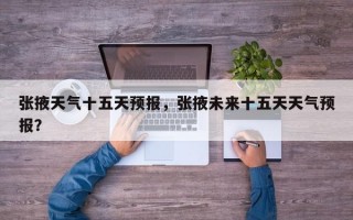 张掖天气十五天预报，张掖未来十五天天气预报？