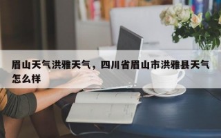 眉山天气洪雅天气，四川省眉山市洪雅县天气怎么样