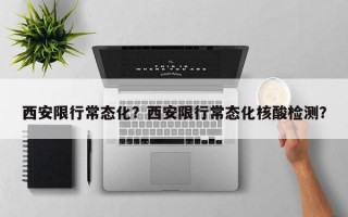 西安限行常态化？西安限行常态化核酸检测？