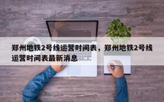 郑州地铁2号线运营时间表，郑州地铁2号线运营时间表最新消息