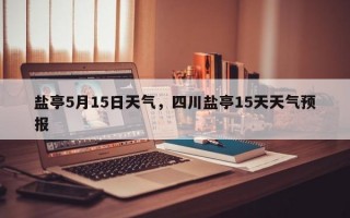 盐亭5月15日天气，四川盐亭15天天气预报