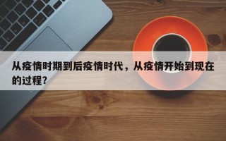 从疫情时期到后疫情时代，从疫情开始到现在的过程？