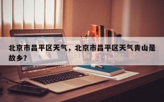北京市昌平区天气，北京市昌平区天气青山是故乡？
