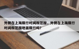 外牌在上海限行时间和范围，外牌在上海限行时间和范围地面限行吗？