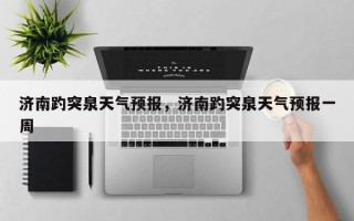 济南趵突泉天气预报，济南趵突泉天气预报一周