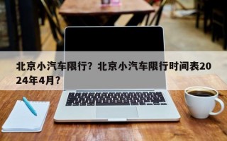 北京小汽车限行？北京小汽车限行时间表2024年4月？
