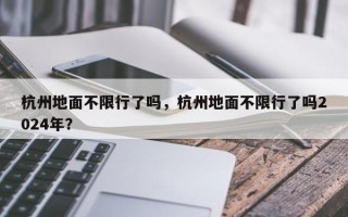 杭州地面不限行了吗，杭州地面不限行了吗2024年？