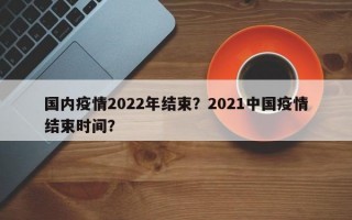 国内疫情2022年结束？2021中国疫情结束时间？