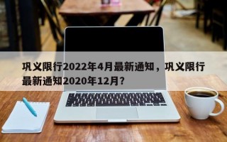 巩义限行2022年4月最新通知，巩义限行最新通知2020年12月？