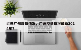 近来广州疫情情况，广州疫情情况最新2024年？