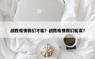 战胜疫情我们才能？战胜疫情我们能赢？