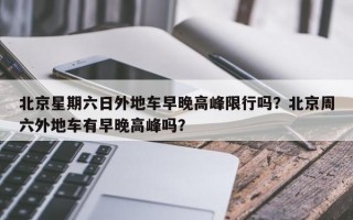 北京星期六日外地车早晚高峰限行吗？北京周六外地车有早晚高峰吗？