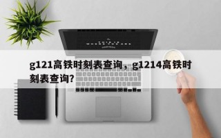 g121高铁时刻表查询，g1214高铁时刻表查询？