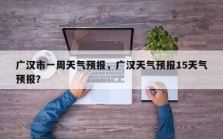 广汉市一周天气预报，广汉天气预报15天气预报？