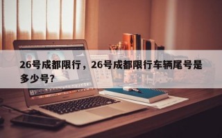 26号成都限行，26号成都限行车辆尾号是多少号？