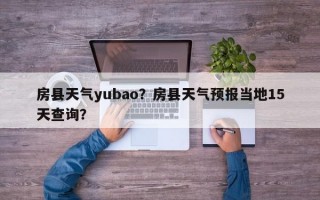 房县天气yubao？房县天气预报当地15天查询？