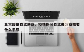 北京疫情自驾进京，疫情期间自驾去北京需要什么手续