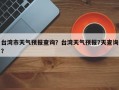 台湾市天气预报查询？台湾天气预报7天查询？