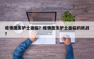 疫情医生护士面临？疫情医生护士面临的挑战？