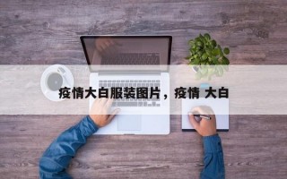 疫情大白服装图片，疫情 大白