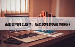 新型实时肺炎疫情，新型实时肺炎疫情数据？