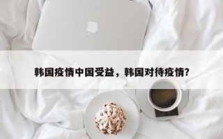 韩国疫情中国受益，韩国对待疫情？