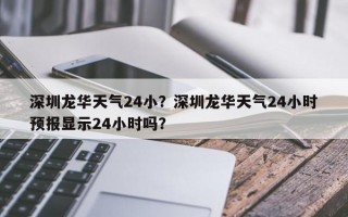 深圳龙华天气24小？深圳龙华天气24小时预报显示24小时吗？