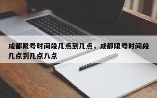 成都限号时间段几点到几点，成都限号时间段几点到几点八点