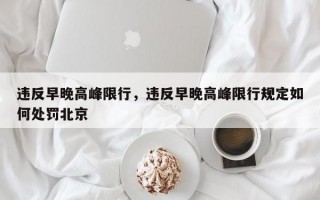 违反早晚高峰限行，违反早晚高峰限行规定如何处罚北京