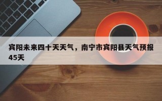 宾阳未来四十天天气，南宁市宾阳县天气预报45天