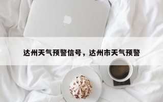 达州天气预警信号，达州市天气预警
