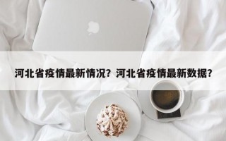 河北省疫情最新情况？河北省疫情最新数据？