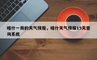喀什一周的天气预报，喀什天气预报15天查询系统