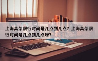 上海高架限行时间是几点到几点？上海高架限行时间是几点到几点呀？