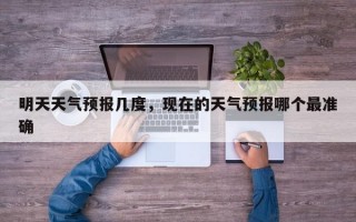 明天天气预报几度，现在的天气预报哪个最准确