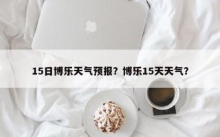 15日博乐天气预报？博乐15天天气？