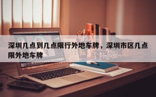 深圳几点到几点限行外地车牌，深圳市区几点限外地车牌