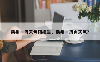 扬州一周天气预报告，扬州一周内天气？