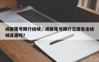 成都尾号限行绕城，成都尾号限行范围包含绕城高速吗？