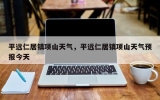 平远仁居镇项山天气，平远仁居镇项山天气预报今天