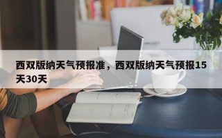 西双版纳天气预报准，西双版纳天气预报15天30天