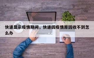 快递显示疫情期间，快递因疫情原因收不到怎么办