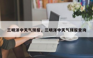 三明洋中天气预报，三明洋中天气预报查询