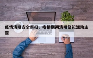 疫情清明安全祭扫，疫情期间清明祭祀活动主题