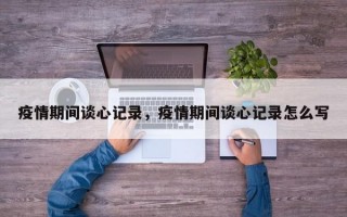 疫情期间谈心记录，疫情期间谈心记录怎么写