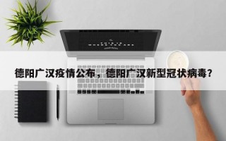 德阳广汉疫情公布，德阳广汉新型冠状病毒？