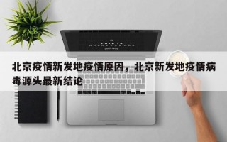 北京疫情新发地疫情原因，北京新发地疫情病毒源头最新结论