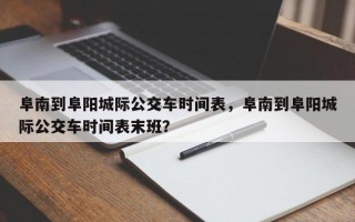 阜南到阜阳城际公交车时间表，阜南到阜阳城际公交车时间表末班？