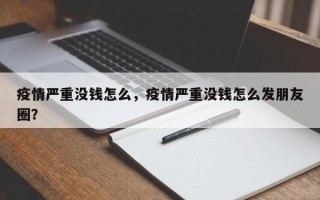 疫情严重没钱怎么，疫情严重没钱怎么发朋友圈？