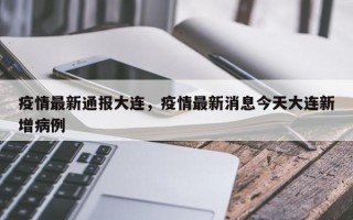 疫情最新通报大连，疫情最新消息今天大连新增病例